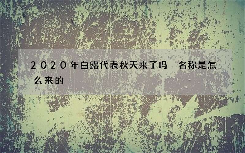 2020年白露代表秋天来了吗 名称是怎么来的